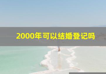 2000年可以结婚登记吗