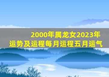 2000年属龙女2023年运势及运程每月运程五月运气