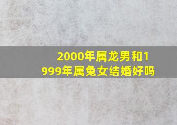 2000年属龙男和1999年属兔女结婚好吗