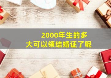 2000年生的多大可以领结婚证了呢