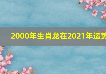 2000年生肖龙在2021年运势