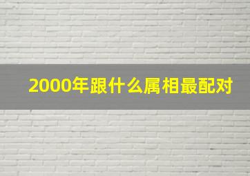 2000年跟什么属相最配对