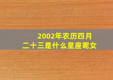 2002年农历四月二十三是什么星座呢女