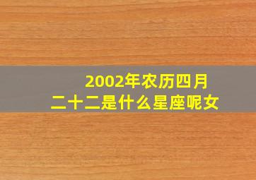 2002年农历四月二十二是什么星座呢女