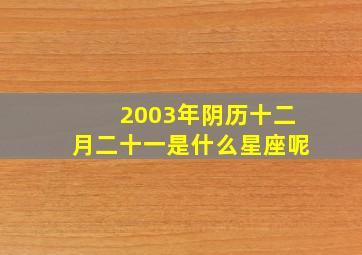 2003年阴历十二月二十一是什么星座呢