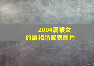 2004属猴女的属相婚配表图片