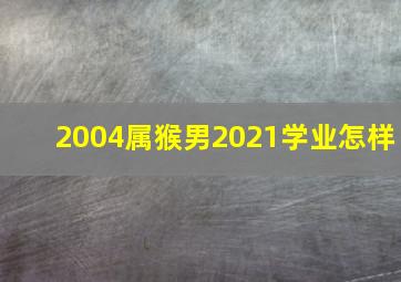 2004属猴男2021学业怎样