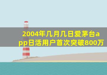 2004年几月几日爱茅台app日活用户首次突破800万