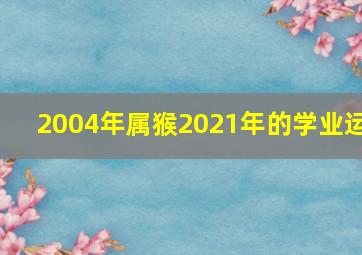 2004年属猴2021年的学业运