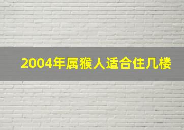 2004年属猴人适合住几楼