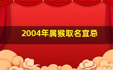 2004年属猴取名宜忌