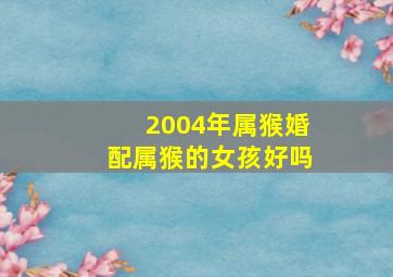 2004年属猴婚配属猴的女孩好吗