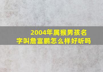 2004年属猴男孩名字叫詹富鹏怎么样好听吗