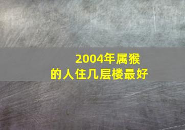 2004年属猴的人住几层楼最好