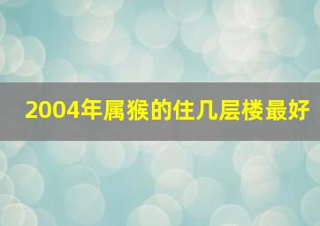 2004年属猴的住几层楼最好