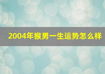 2004年猴男一生运势怎么样