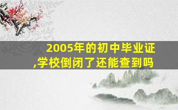 2005年的初中毕业证,学校倒闭了还能查到吗