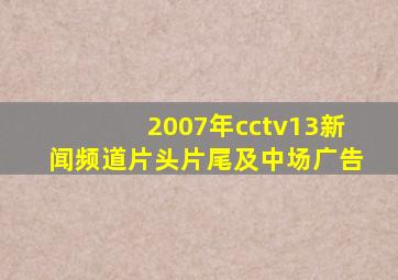 2007年cctv13新闻频道片头片尾及中场广告