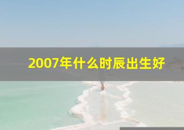 2007年什么时辰出生好