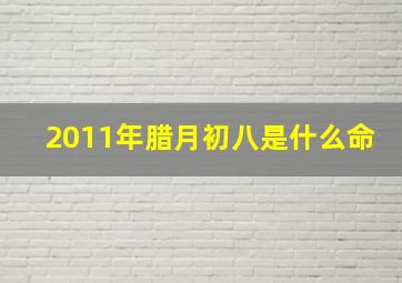 2011年腊月初八是什么命