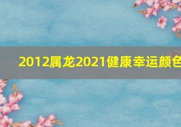 2012属龙2021健康幸运颜色