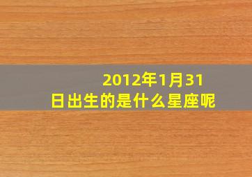 2012年1月31日出生的是什么星座呢