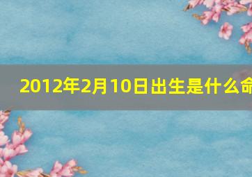 2012年2月10日出生是什么命