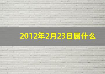 2012年2月23日属什么