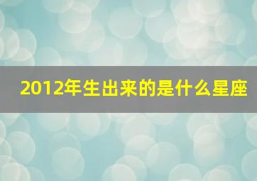 2012年生出来的是什么星座