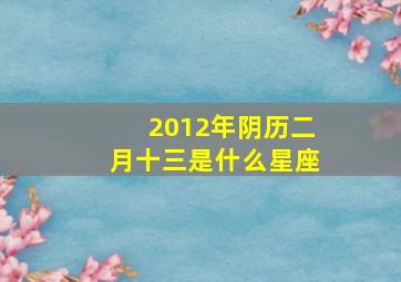 2012年阴历二月十三是什么星座