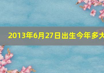 2013年6月27日出生今年多大