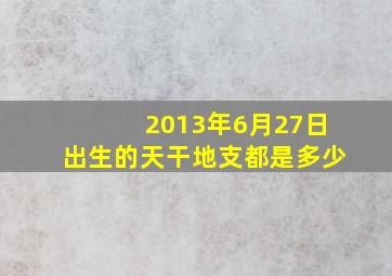 2013年6月27日出生的天干地支都是多少