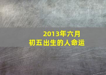 2013年六月初五出生的人命运