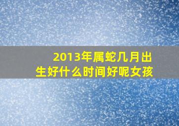 2013年属蛇几月出生好什么时间好呢女孩