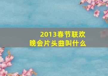 2013春节联欢晚会片头曲叫什么