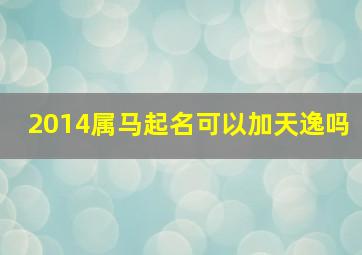 2014属马起名可以加天逸吗