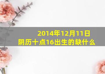 2014年12月11日阴历十点16出生的缺什么