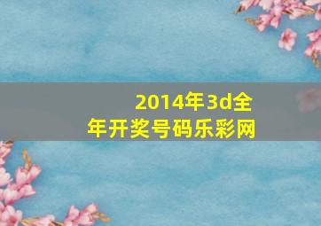 2014年3d全年开奖号码乐彩网