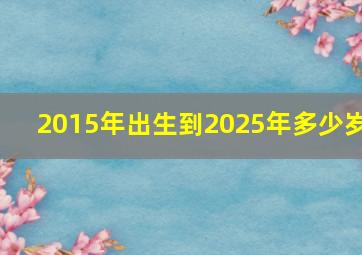 2015年出生到2025年多少岁