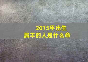 2015年出生属羊的人是什么命