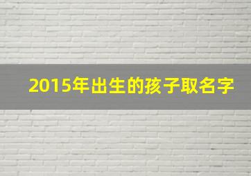 2015年出生的孩子取名字