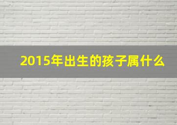 2015年出生的孩子属什么