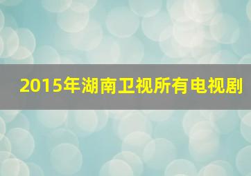 2015年湖南卫视所有电视剧