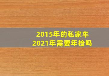 2015年的私家车2021年需要年检吗