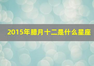 2015年腊月十二是什么星座