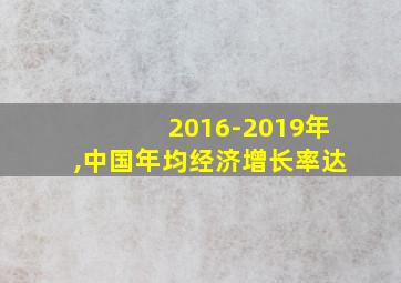 2016-2019年,中国年均经济增长率达