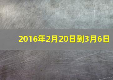 2016年2月20日到3月6日