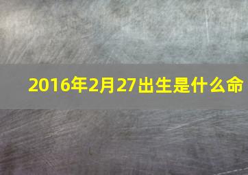 2016年2月27出生是什么命