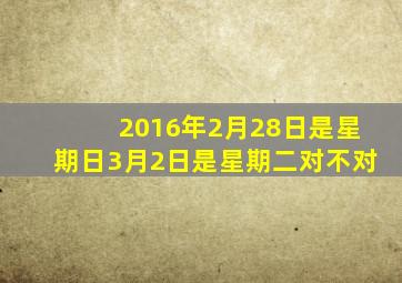 2016年2月28日是星期日3月2日是星期二对不对