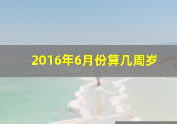 2016年6月份算几周岁